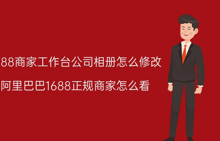 1688商家工作台公司相册怎么修改 阿里巴巴1688正规商家怎么看？